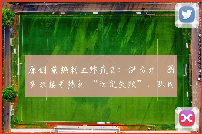 原创 前热刺主帅直言：伊戈尔・图多尔接手热刺 “注定失败”，队内氛围 “ toxic 至极”