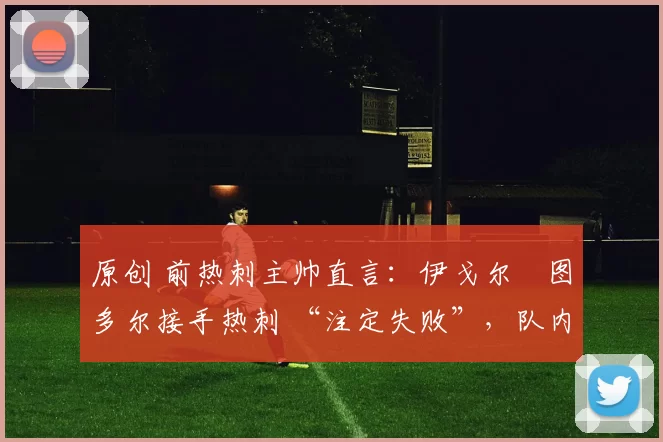 原创 前热刺主帅直言:伊戈尔・图多尔接手热刺 “注定失败”,队内氛围 “ toxic 至极”