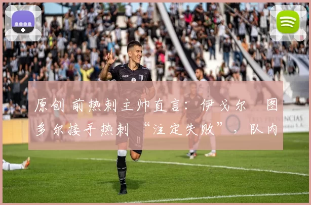 原创 前热刺主帅直言：伊戈尔・图多尔接手热刺 “注定失败”，队内氛围 “ toxic 至极”