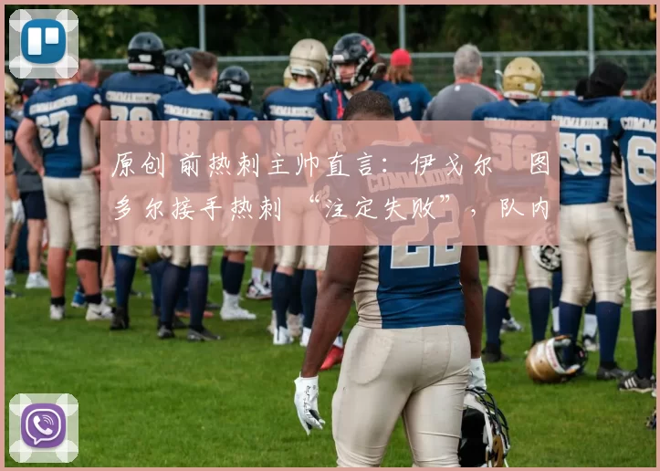 原创 前热刺主帅直言：伊戈尔・图多尔接手热刺 “注定失败”，队内氛围 “ toxic 至极”