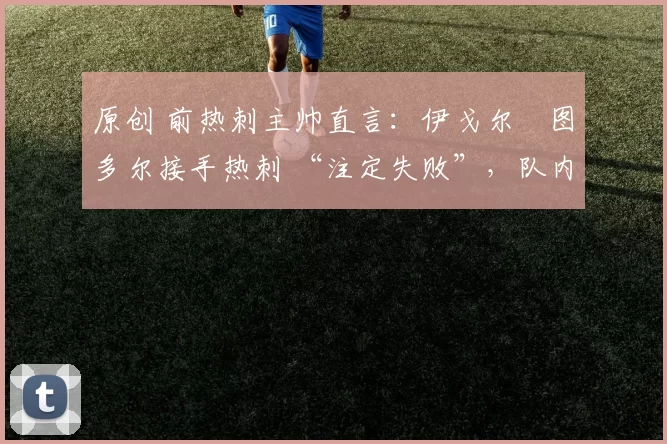 原创 前热刺主帅直言：伊戈尔・图多尔接手热刺 “注定失败”，队内氛围 “ toxic 至极”