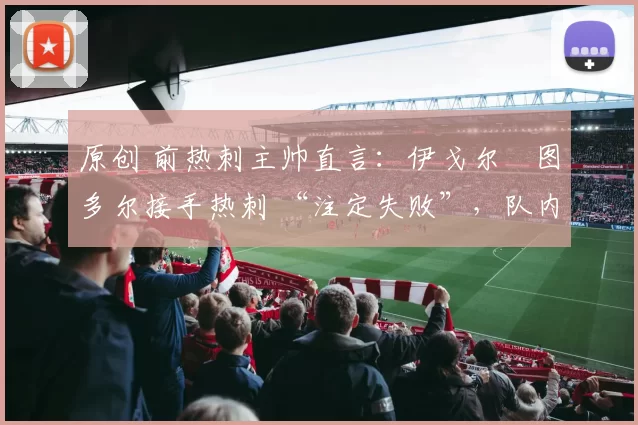 原创 前热刺主帅直言:伊戈尔・图多尔接手热刺 “注定失败”,队内氛围 “ toxic 至极”