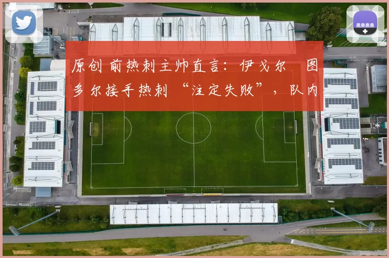 原创 前热刺主帅直言：伊戈尔・图多尔接手热刺 “注定失败”，队内氛围 “ toxic 至极”