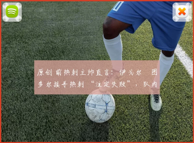 原创 前热刺主帅直言：伊戈尔・图多尔接手热刺 “注定失败”，队内氛围 “ toxic 至极”