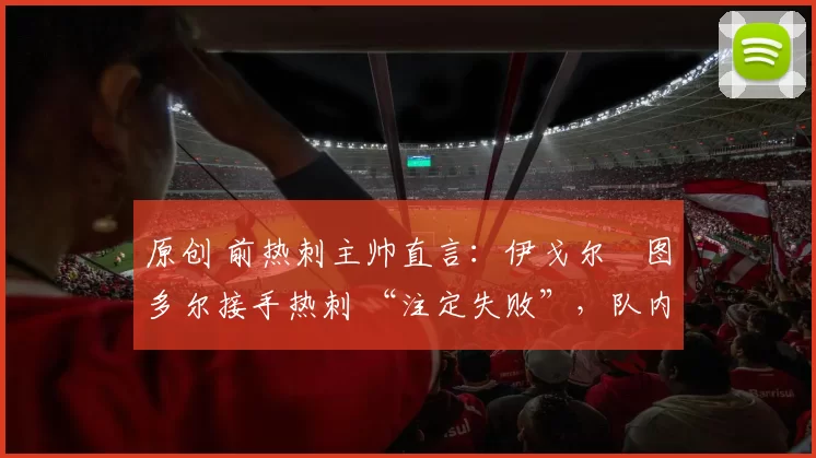 原创 前热刺主帅直言：伊戈尔・图多尔接手热刺 “注定失败”，队内氛围 “ toxic 至极”