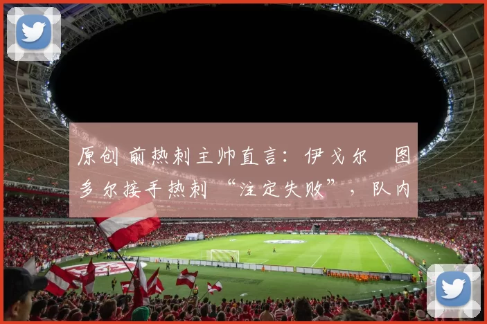 原创 前热刺主帅直言:伊戈尔・图多尔接手热刺 “注定失败”,队内氛围 “ toxic 至极”