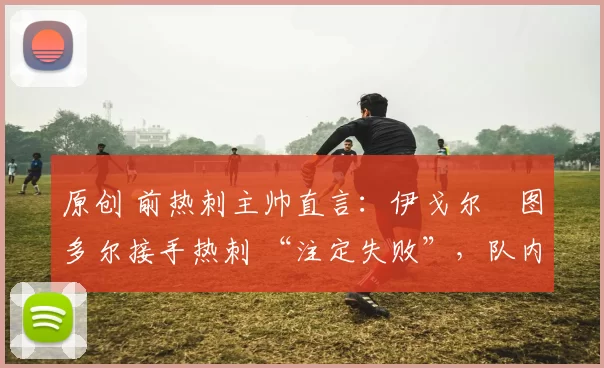 原创 前热刺主帅直言：伊戈尔・图多尔接手热刺 “注定失败”，队内氛围 “ toxic 至极”