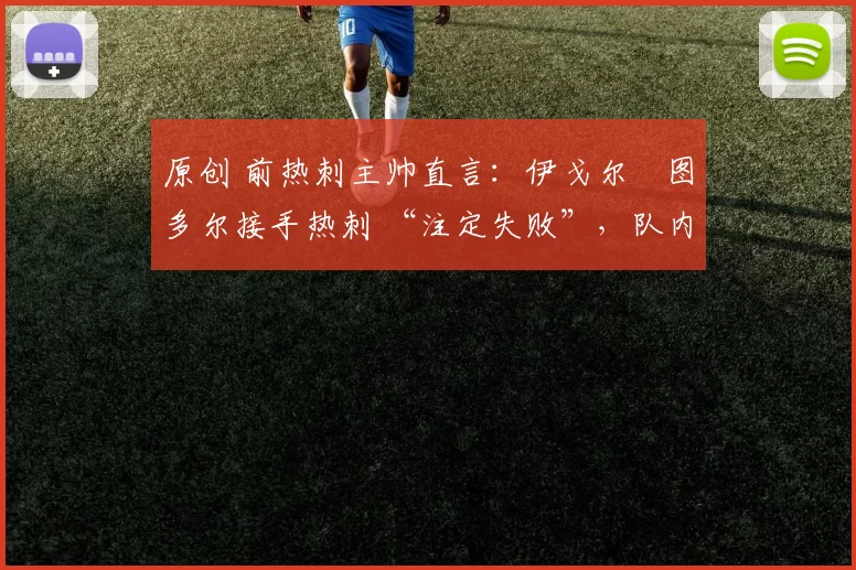 原创 前热刺主帅直言:伊戈尔・图多尔接手热刺 “注定失败”,队内氛围 “ toxic 至极”