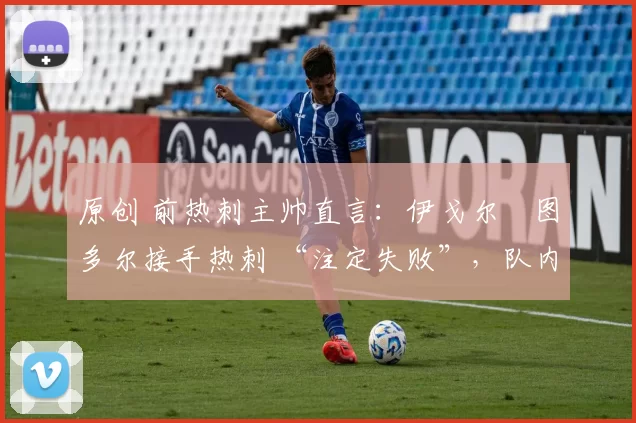 原创 前热刺主帅直言:伊戈尔・图多尔接手热刺 “注定失败”,队内氛围 “ toxic 至极”