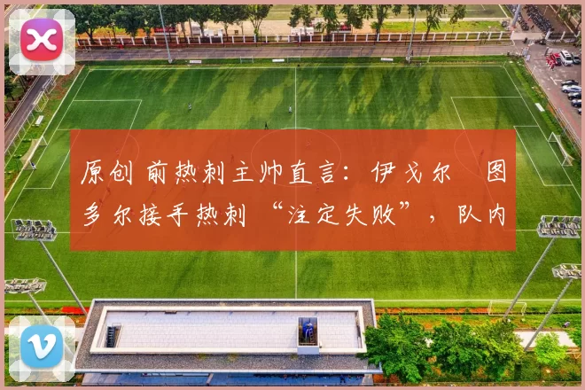 原创 前热刺主帅直言:伊戈尔・图多尔接手热刺 “注定失败”,队内氛围 “ toxic 至极”