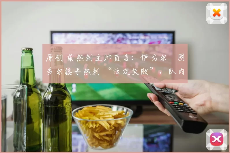 原创 前热刺主帅直言：伊戈尔・图多尔接手热刺 “注定失败”，队内氛围 “ toxic 至极”