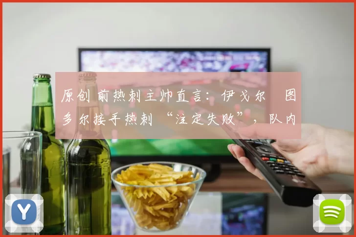 原创 前热刺主帅直言：伊戈尔・图多尔接手热刺 “注定失败”，队内氛围 “ toxic 至极”