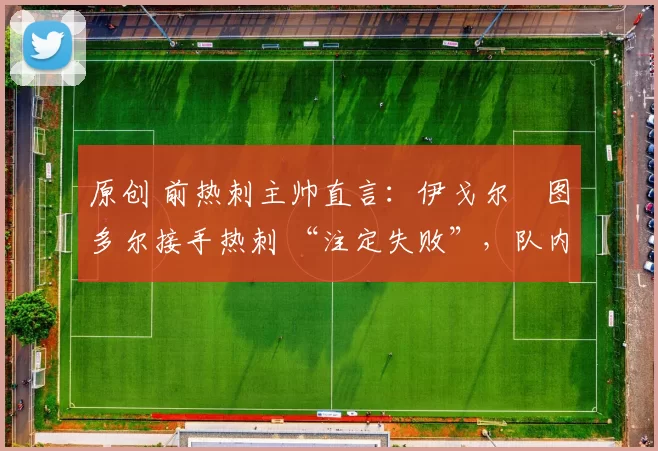 原创 前热刺主帅直言：伊戈尔・图多尔接手热刺 “注定失败”，队内氛围 “ toxic 至极”