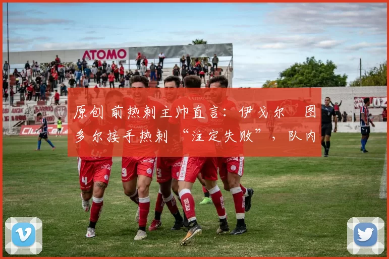 原创 前热刺主帅直言:伊戈尔・图多尔接手热刺 “注定失败”,队内氛围 “ toxic 至极”