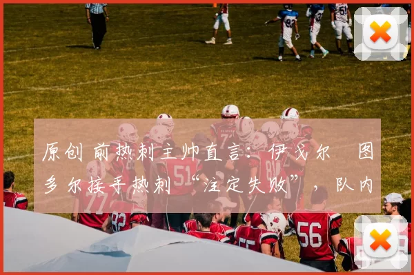 原创 前热刺主帅直言：伊戈尔・图多尔接手热刺 “注定失败”，队内氛围 “ toxic 至极”