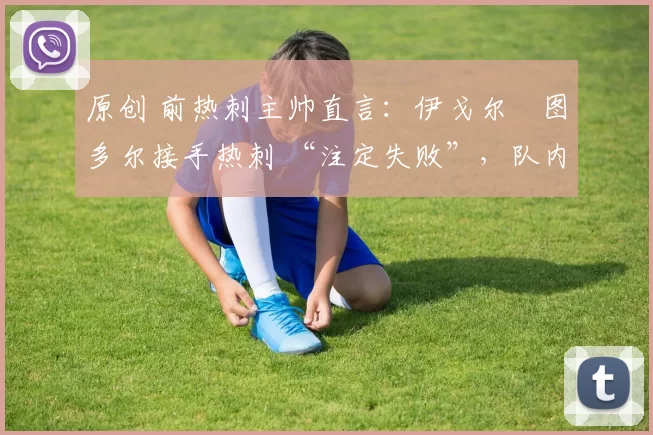 原创 前热刺主帅直言：伊戈尔・图多尔接手热刺 “注定失败”，队内氛围 “ toxic 至极”