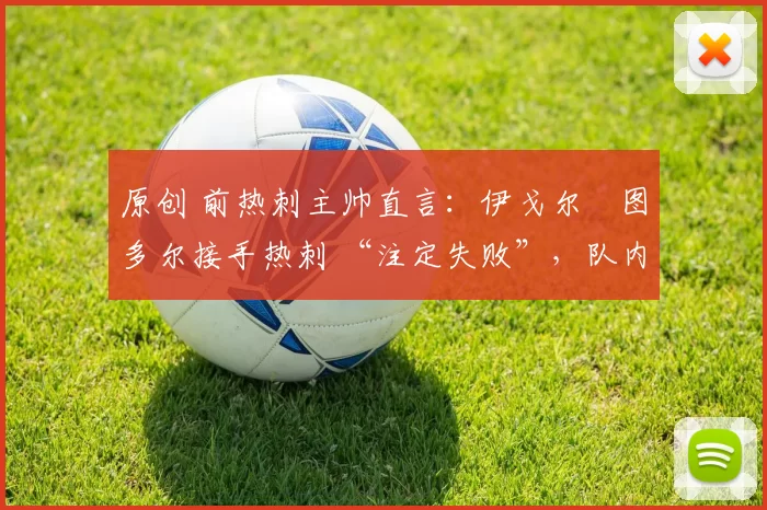 原创 前热刺主帅直言：伊戈尔・图多尔接手热刺 “注定失败”，队内氛围 “ toxic 至极”