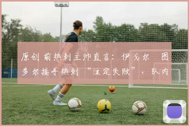 原创 前热刺主帅直言：伊戈尔・图多尔接手热刺 “注定失败”，队内氛围 “ toxic 至极”