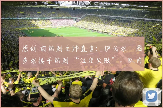 原创 前热刺主帅直言:伊戈尔・图多尔接手热刺 “注定失败”,队内氛围 “ toxic 至极”