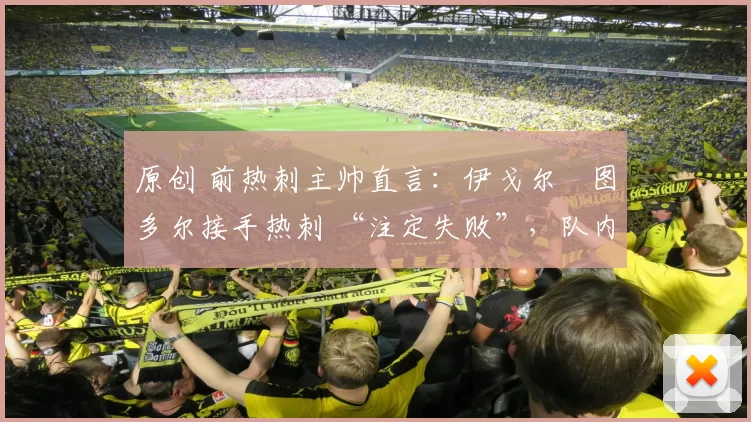 原创 前热刺主帅直言：伊戈尔・图多尔接手热刺 “注定失败”，队内氛围 “ toxic 至极”