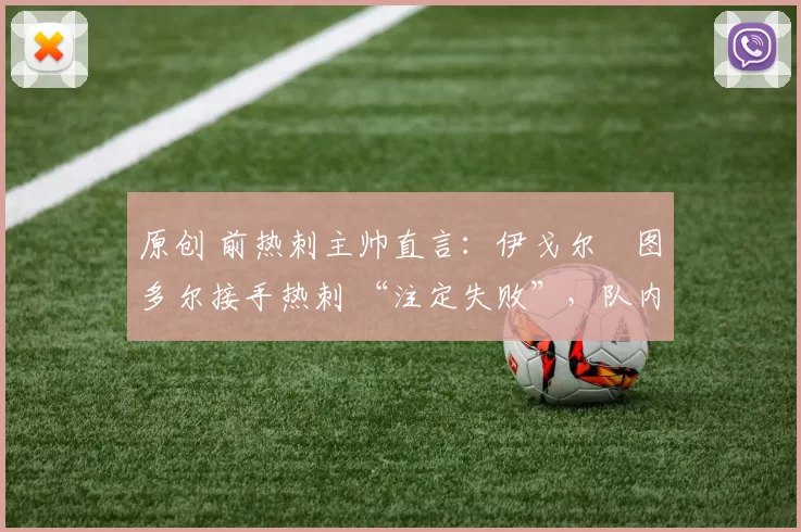 原创 前热刺主帅直言：伊戈尔・图多尔接手热刺 “注定失败”，队内氛围 “ toxic 至极”