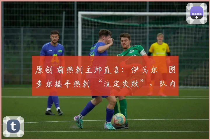 原创 前热刺主帅直言：伊戈尔・图多尔接手热刺 “注定失败”，队内氛围 “ toxic 至极”