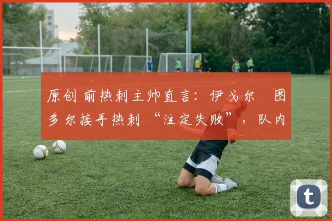 原创 前热刺主帅直言:伊戈尔・图多尔接手热刺 “注定失败”,队内氛围 “ toxic 至极”