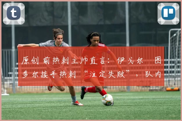 原创 前热刺主帅直言:伊戈尔・图多尔接手热刺 “注定失败”,队内氛围 “ toxic 至极”