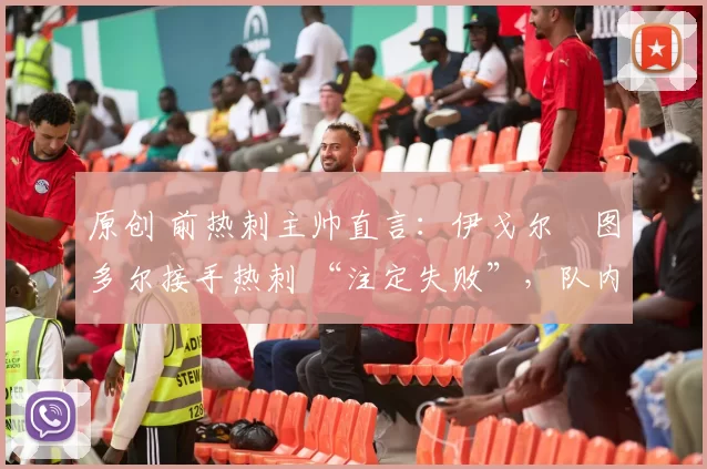 原创 前热刺主帅直言：伊戈尔・图多尔接手热刺 “注定失败”，队内氛围 “ toxic 至极”