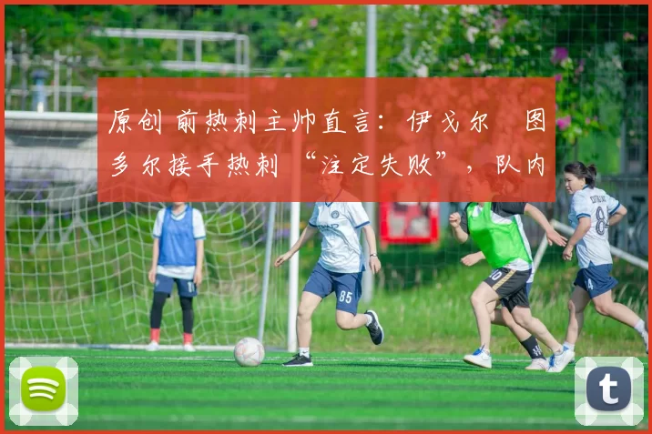 原创 前热刺主帅直言:伊戈尔・图多尔接手热刺 “注定失败”,队内氛围 “ toxic 至极”