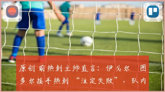 原创 前热刺主帅直言：伊戈尔・图多尔接手热刺 “注定失败”，队内氛围 “ toxic 至极”