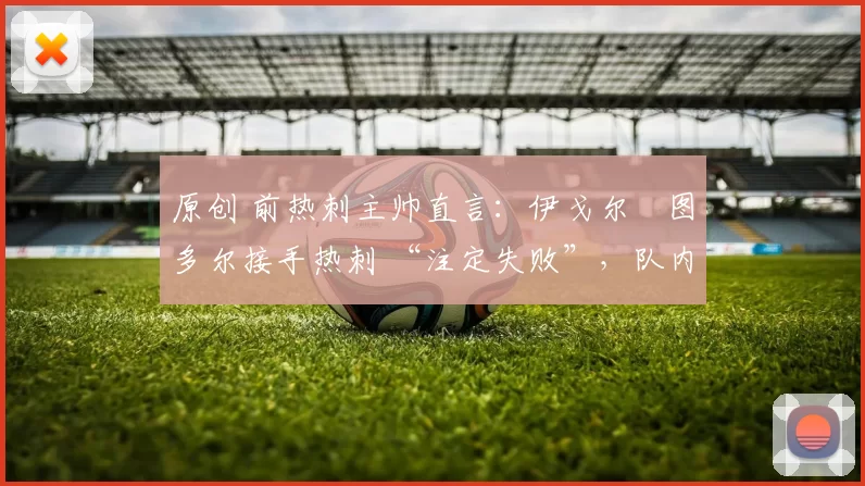 原创 前热刺主帅直言：伊戈尔・图多尔接手热刺 “注定失败”，队内氛围 “ toxic 至极”