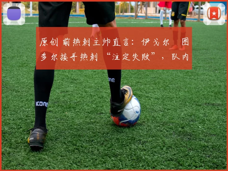原创 前热刺主帅直言:伊戈尔・图多尔接手热刺 “注定失败”,队内氛围 “ toxic 至极”