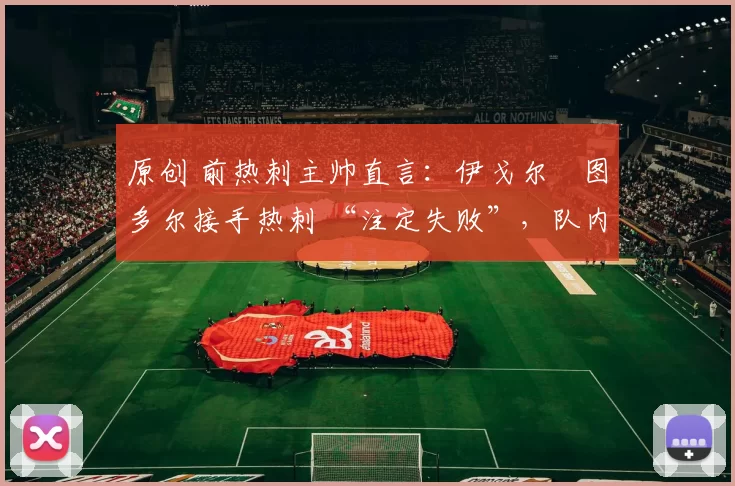 原创 前热刺主帅直言：伊戈尔・图多尔接手热刺 “注定失败”，队内氛围 “ toxic 至极”