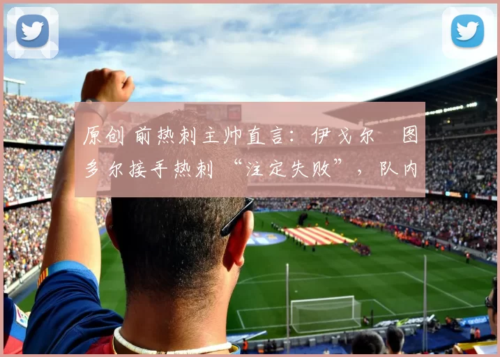 原创 前热刺主帅直言:伊戈尔・图多尔接手热刺 “注定失败”,队内氛围 “ toxic 至极”