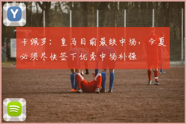 卡佩罗：皇马目前最缺中场，今夏必须尽快签下优秀中场补强