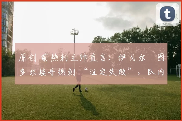 原创 前热刺主帅直言:伊戈尔・图多尔接手热刺 “注定失败”,队内氛围 “ toxic 至极”