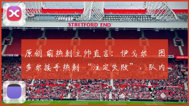 原创 前热刺主帅直言：伊戈尔・图多尔接手热刺 “注定失败”，队内氛围 “ toxic 至极”
