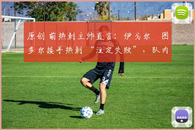 原创 前热刺主帅直言:伊戈尔・图多尔接手热刺 “注定失败”,队内氛围 “ toxic 至极”