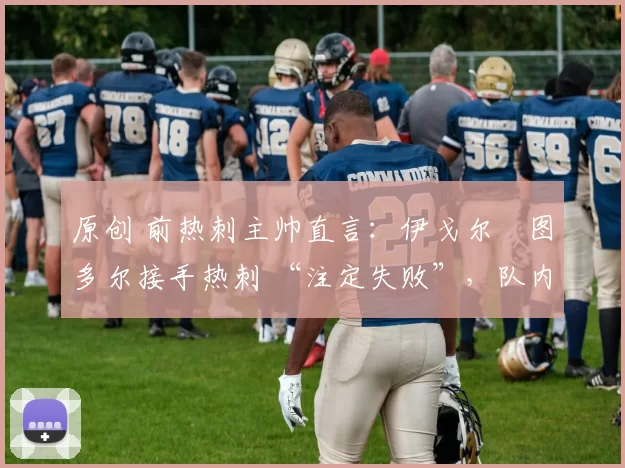 原创 前热刺主帅直言：伊戈尔・图多尔接手热刺 “注定失败”，队内氛围 “ toxic 至极”