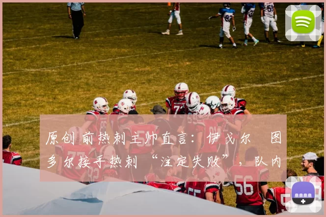 原创 前热刺主帅直言：伊戈尔・图多尔接手热刺 “注定失败”，队内氛围 “ toxic 至极”
