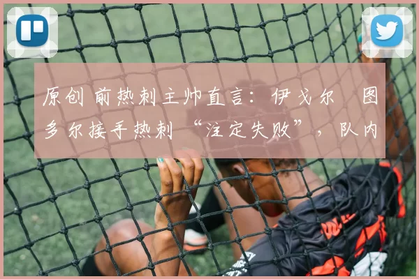 原创 前热刺主帅直言：伊戈尔・图多尔接手热刺 “注定失败”，队内氛围 “ toxic 至极”