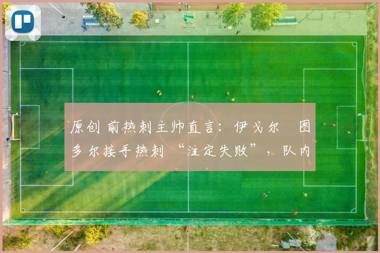 原创 前热刺主帅直言:伊戈尔・图多尔接手热刺 “注定失败”,队内氛围 “ toxic 至极”