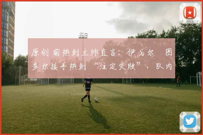 原创 前热刺主帅直言:伊戈尔・图多尔接手热刺 “注定失败”,队内氛围 “ toxic 至极”