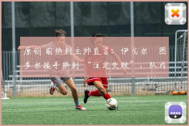 原创 前热刺主帅直言:伊戈尔・图多尔接手热刺 “注定失败”,队内氛围 “ toxic 至极”