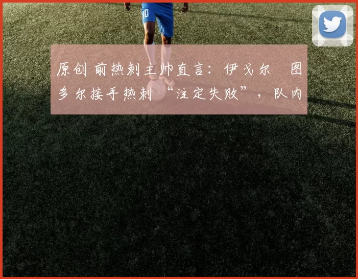 原创 前热刺主帅直言:伊戈尔・图多尔接手热刺 “注定失败”,队内氛围 “ toxic 至极”