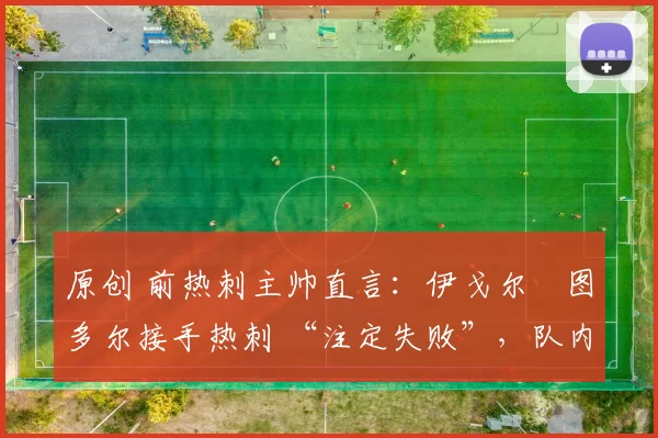 原创 前热刺主帅直言：伊戈尔・图多尔接手热刺 “注定失败”，队内氛围 “ toxic 至极”