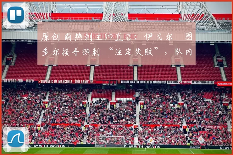 原创 前热刺主帅直言:伊戈尔・图多尔接手热刺 “注定失败”,队内氛围 “ toxic 至极”