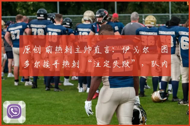 原创 前热刺主帅直言：伊戈尔・图多尔接手热刺 “注定失败”，队内氛围 “ toxic 至极”