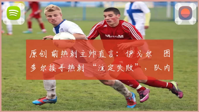 原创 前热刺主帅直言：伊戈尔・图多尔接手热刺 “注定失败”，队内氛围 “ toxic 至极”